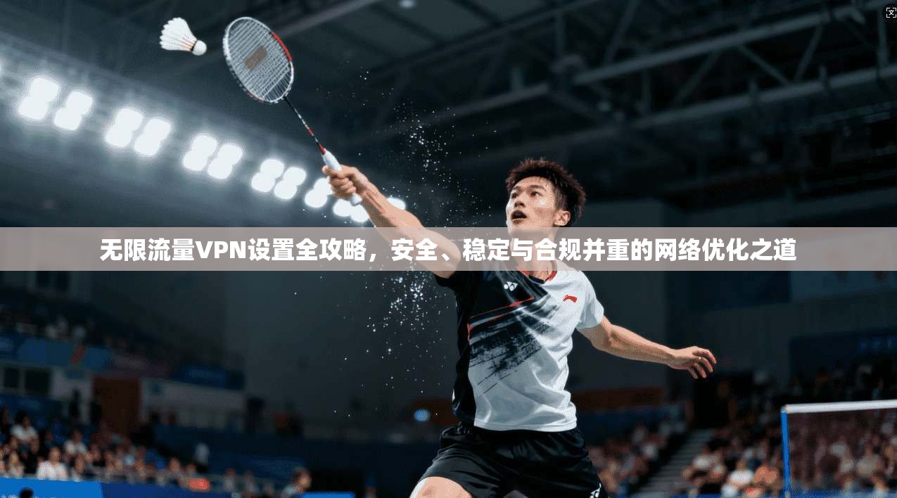 无限流量VPN设置全攻略，安全、稳定与合规并重的网络优化之道