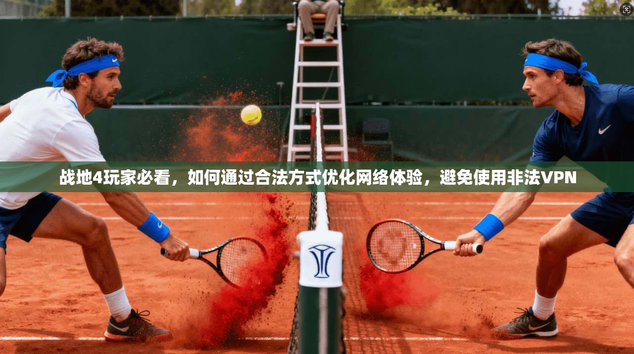 战地4玩家必看，如何通过合法方式优化网络体验，避免使用非法VPN