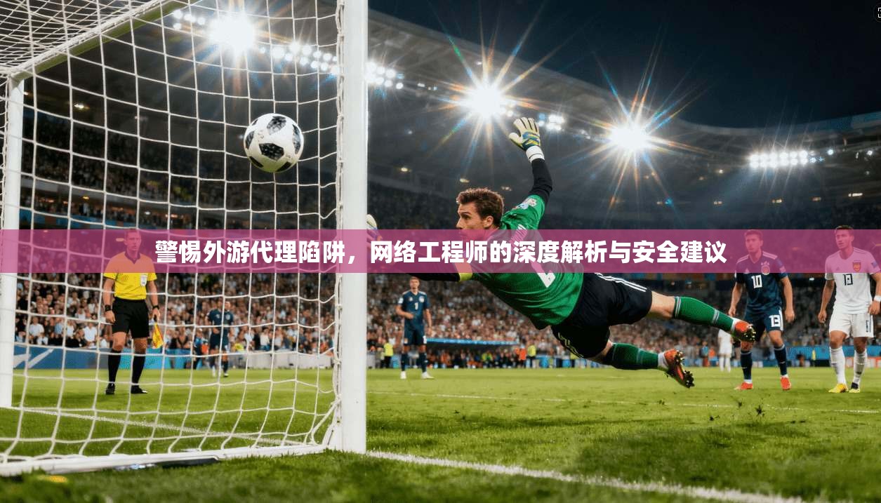 警惕外游代理陷阱，网络工程师的深度解析与安全建议