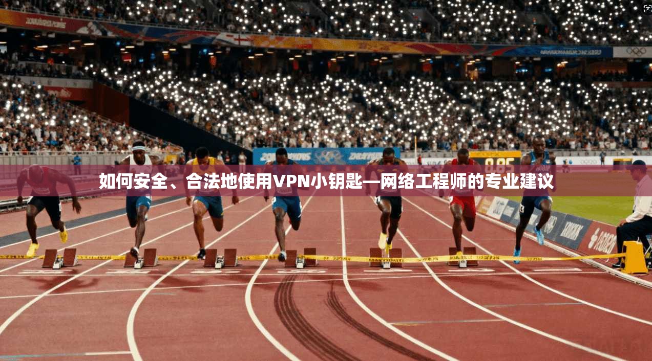 如何安全、合法地使用VPN小钥匙—网络工程师的专业建议