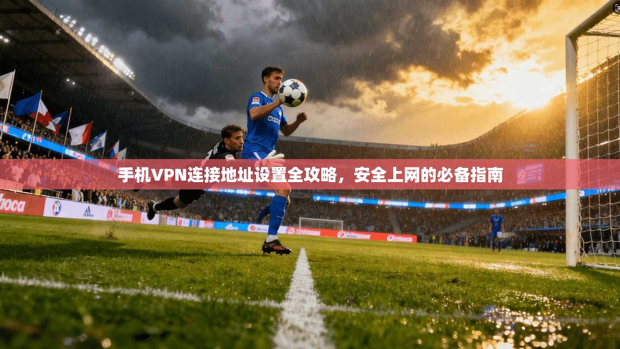 手机VPN连接地址设置全攻略，安全上网的必备指南