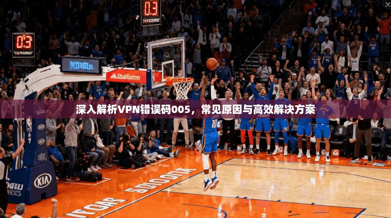 深入解析VPN错误码005，常见原因与高效解决方案