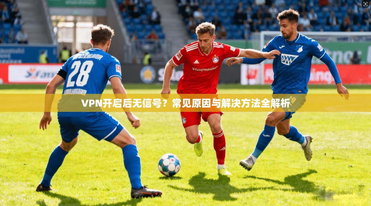 VPN开启后无信号？常见原因与解决方法全解析