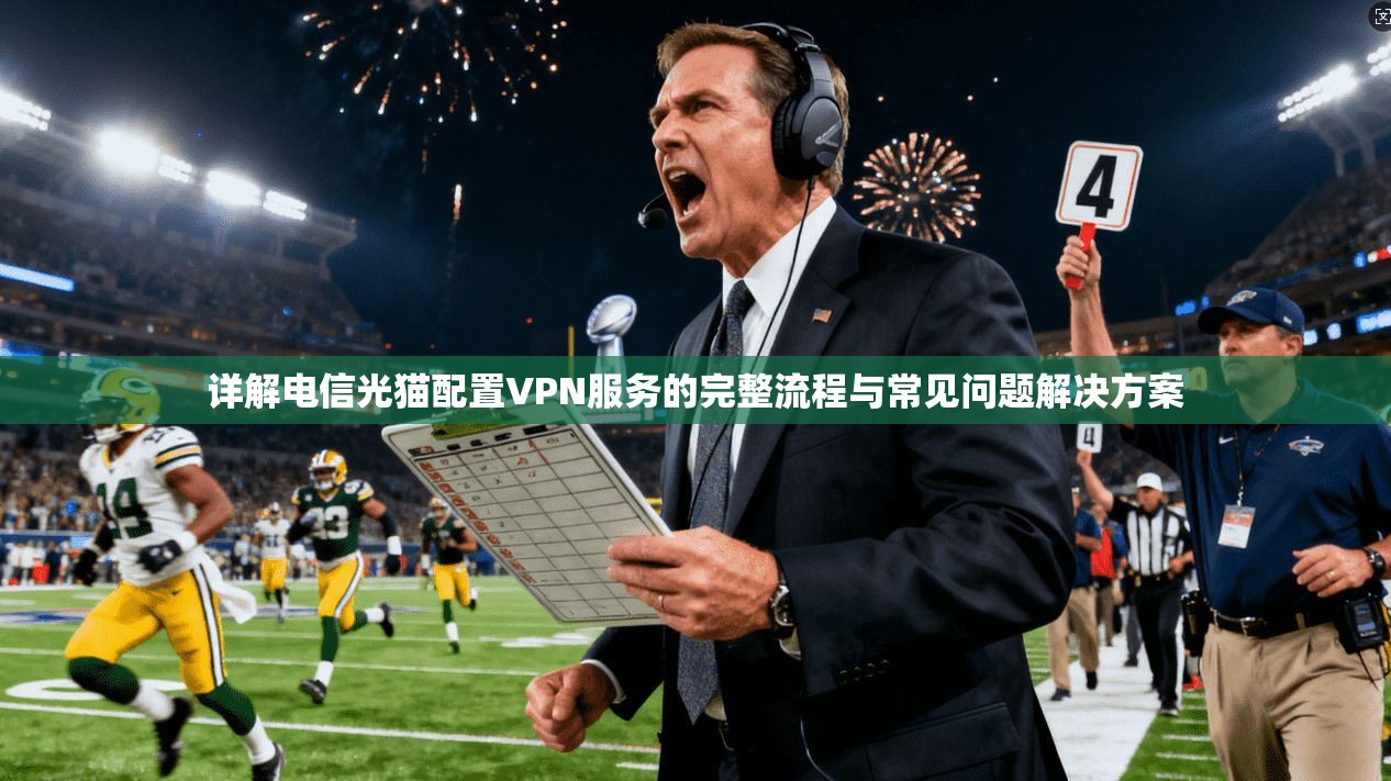 详解电信光猫配置VPN服务的完整流程与常见问题解决方案
