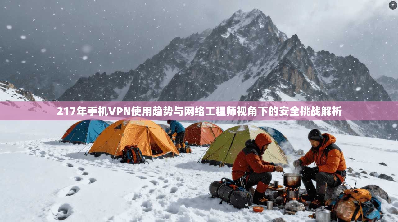 217年手机VPN使用趋势与网络工程师视角下的安全挑战解析