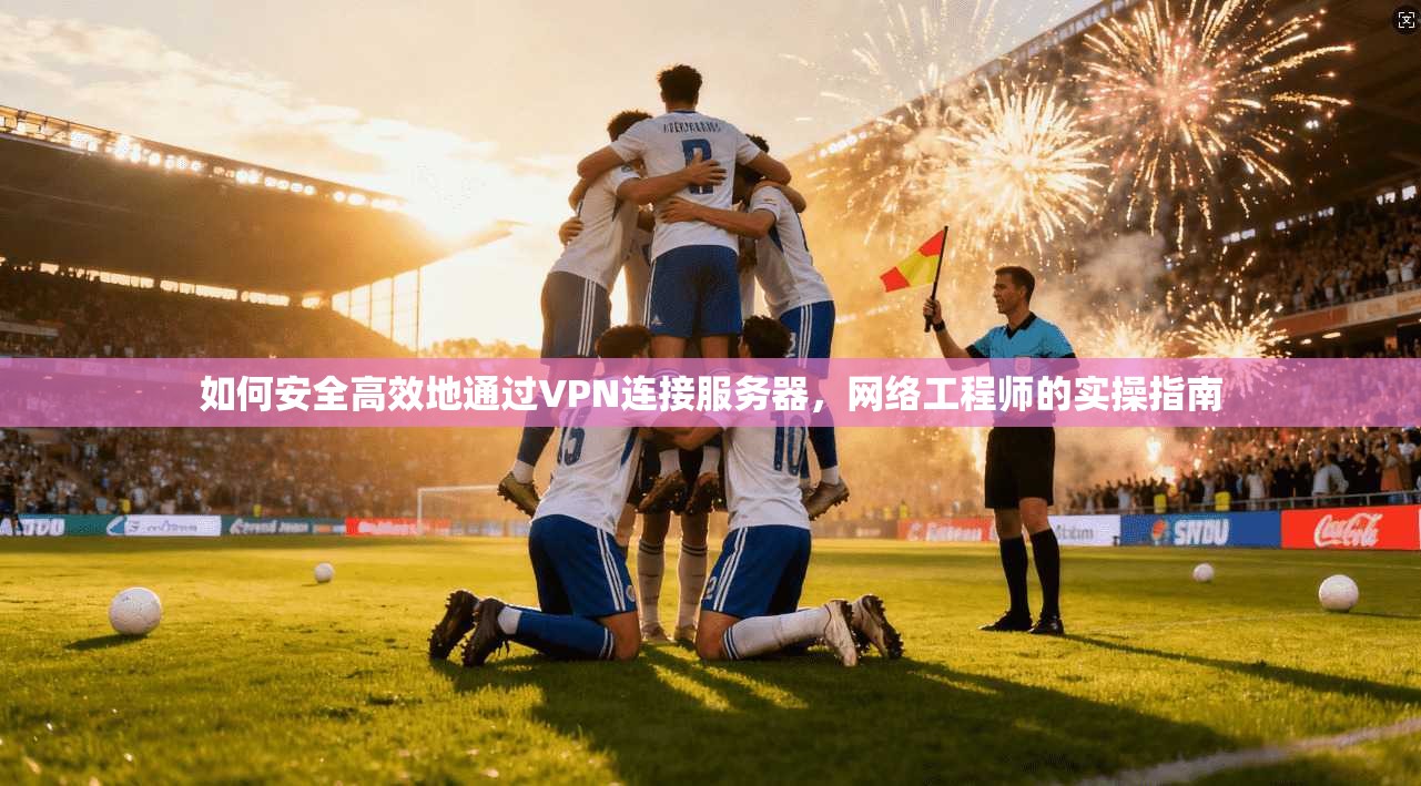 如何安全高效地通过VPN连接服务器，网络工程师的实操指南
