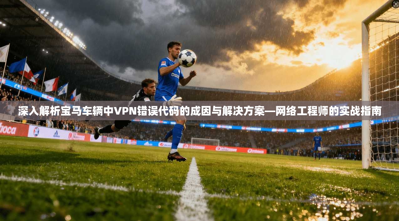 深入解析宝马车辆中VPN错误代码的成因与解决方案—网络工程师的实战指南