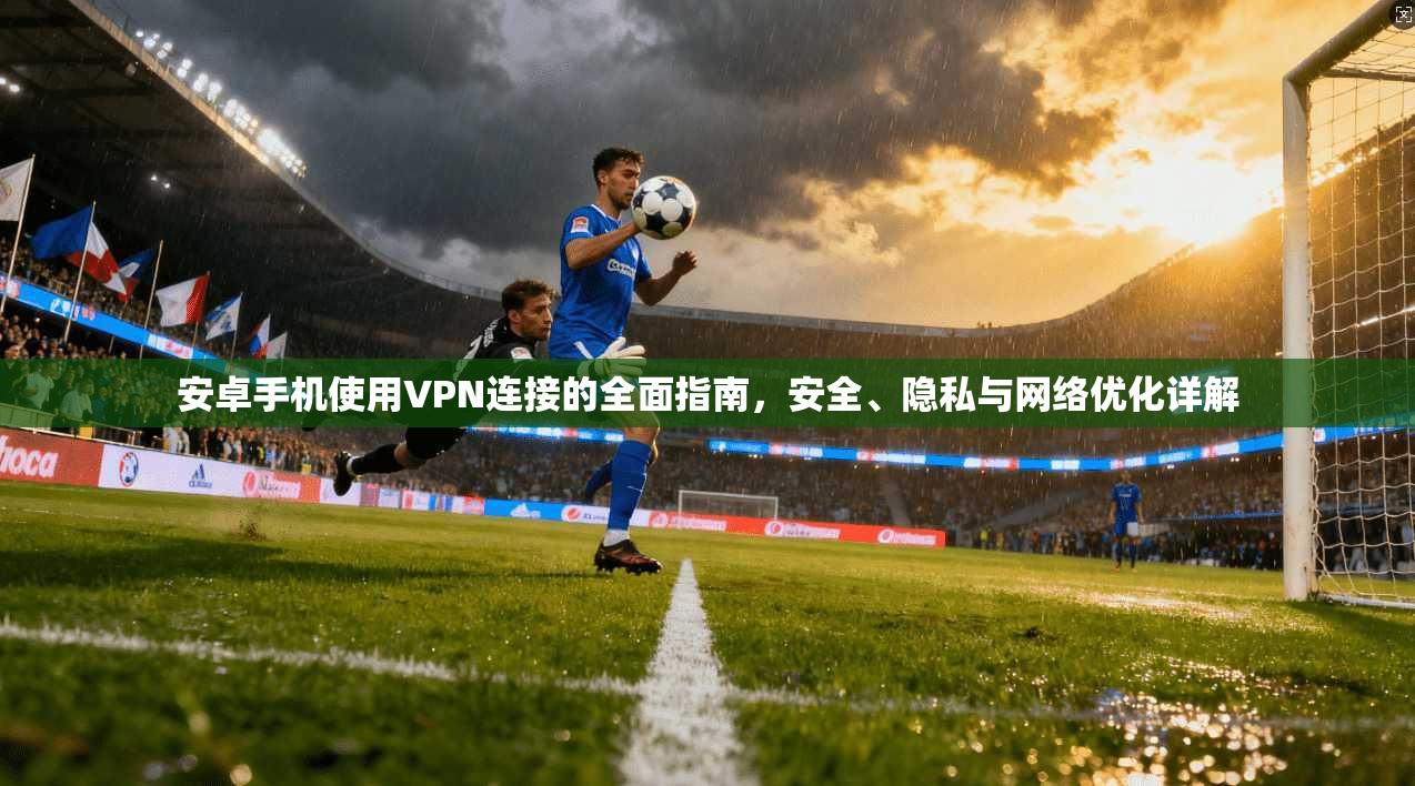 安卓手机使用VPN连接的全面指南，安全、隐私与网络优化详解