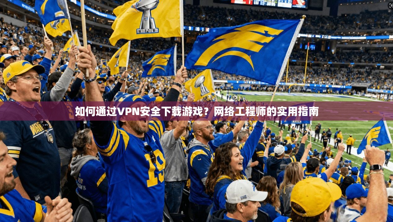 如何通过VPN安全下载游戏？网络工程师的实用指南
