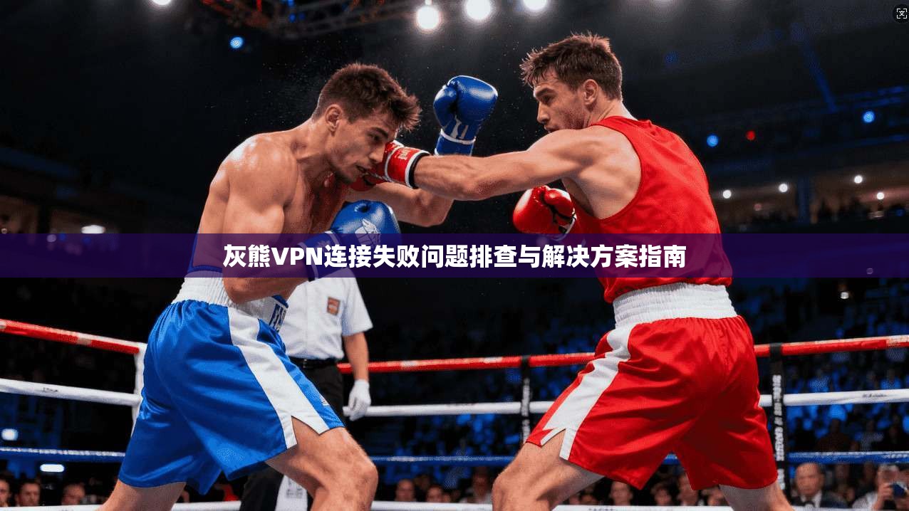 灰熊VPN连接失败问题排查与解决方案指南