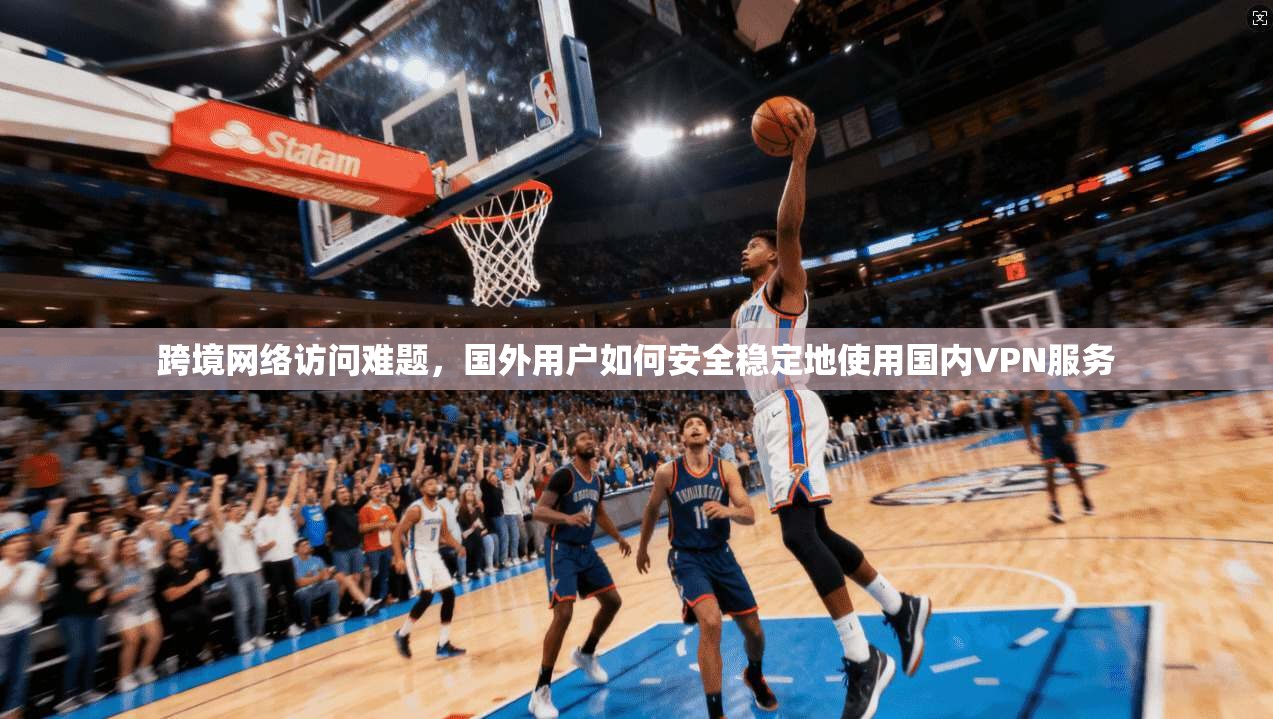 跨境网络访问难题，国外用户如何安全稳定地使用国内VPN服务