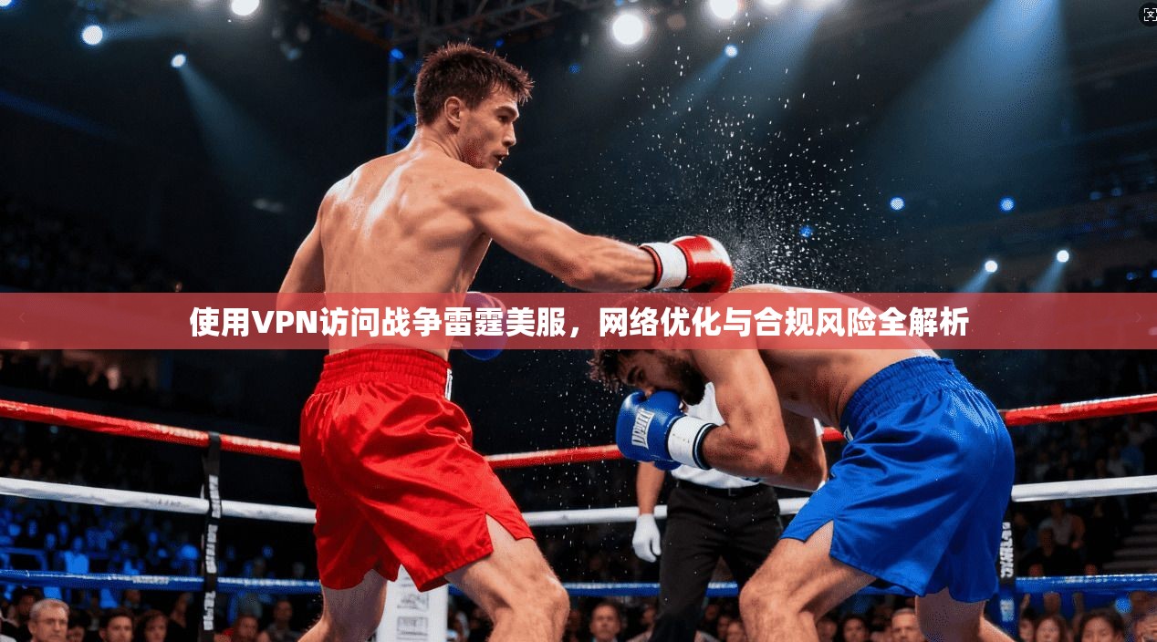 使用VPN访问战争雷霆美服，网络优化与合规风险全解析
