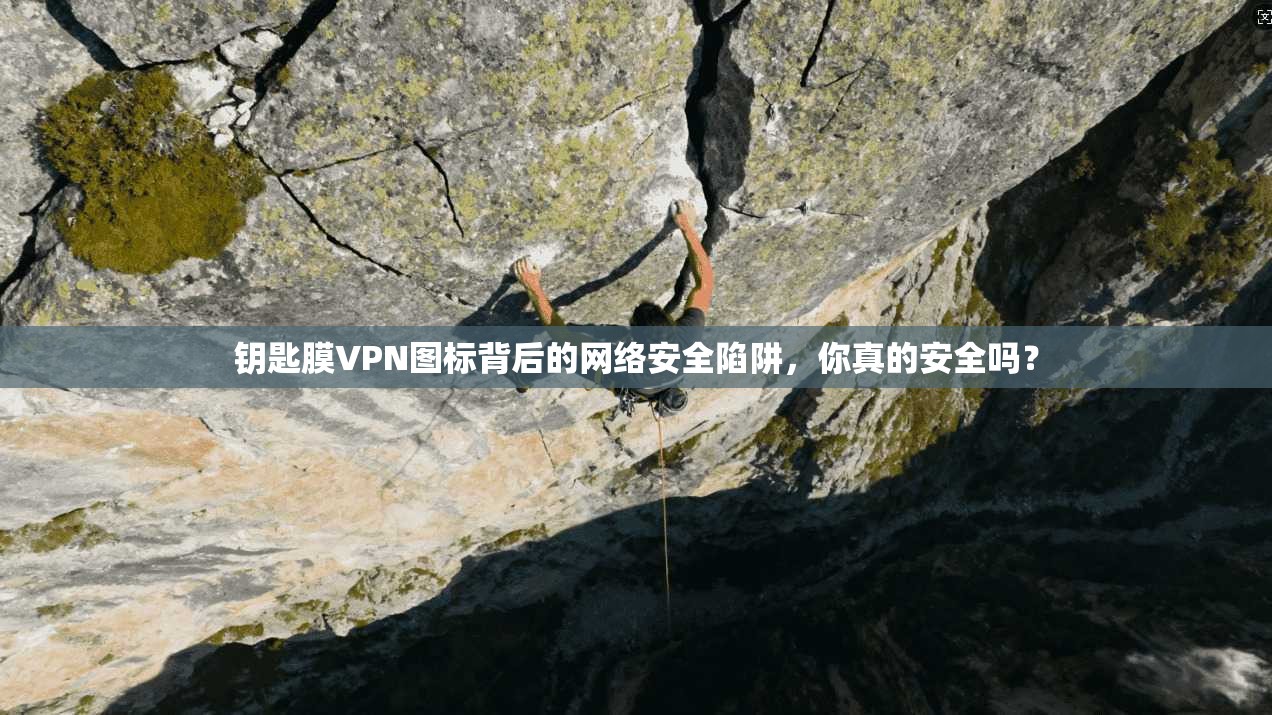 钥匙膜VPN图标背后的网络安全陷阱，你真的安全吗？