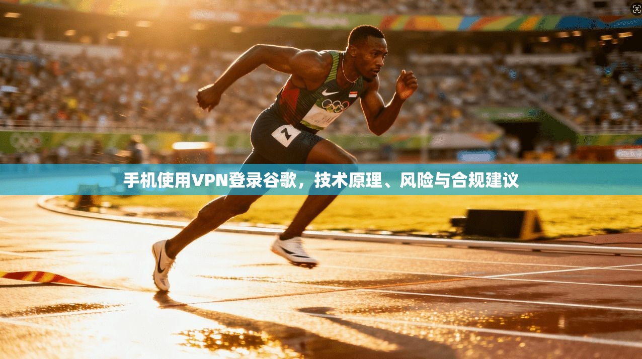 手机使用VPN登录谷歌，技术原理、风险与合规建议