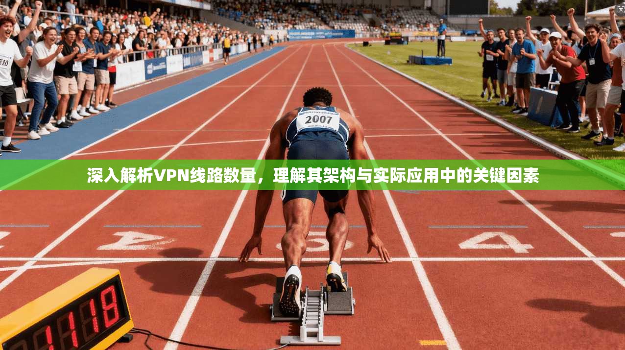 深入解析VPN线路数量，理解其架构与实际应用中的关键因素