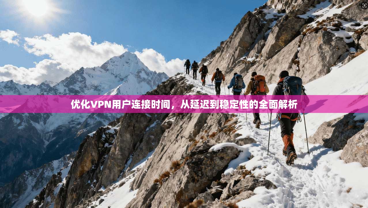 优化VPN用户连接时间，从延迟到稳定性的全面解析