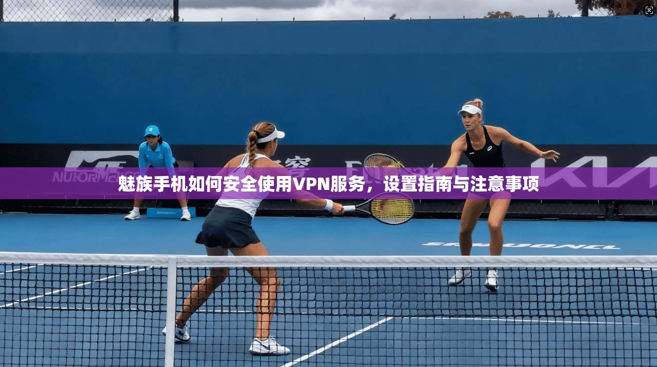 魅族手机如何安全使用VPN服务，设置指南与注意事项