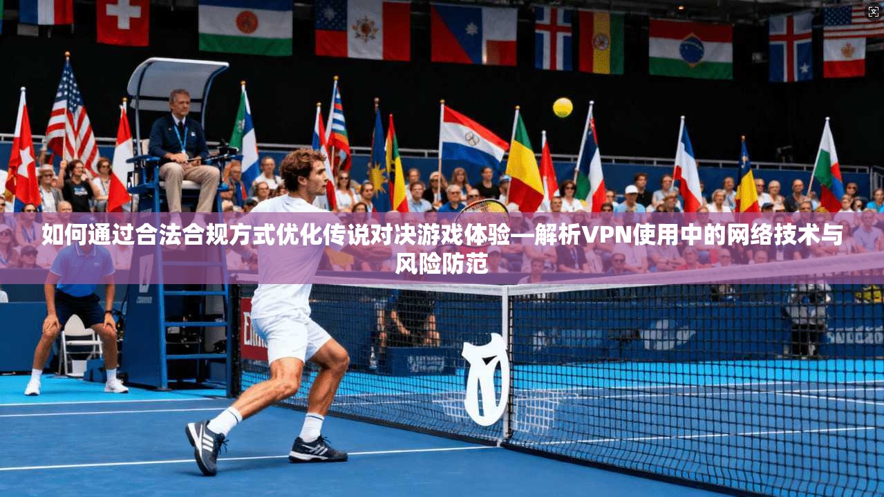如何通过合法合规方式优化传说对决游戏体验—解析VPN使用中的网络技术与风险防范