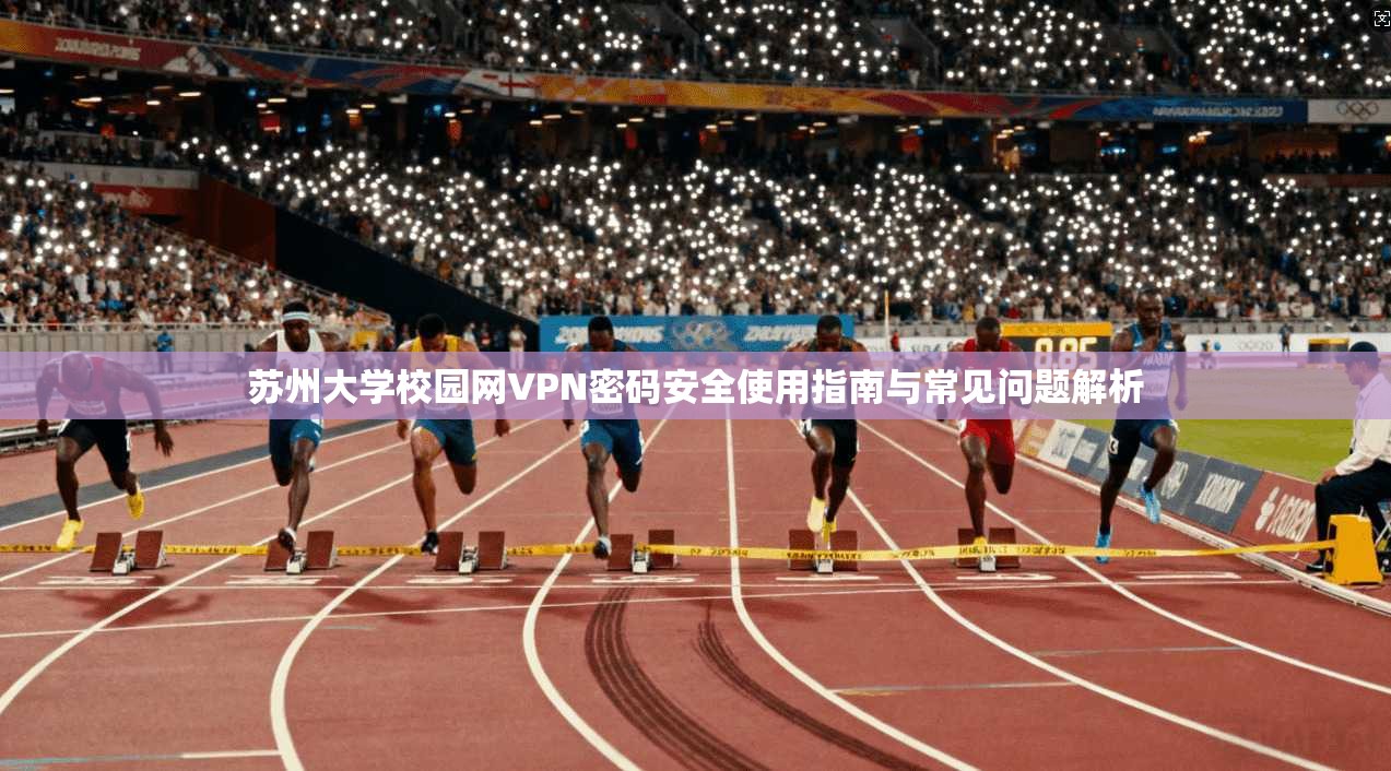苏州大学校园网VPN密码安全使用指南与常见问题解析