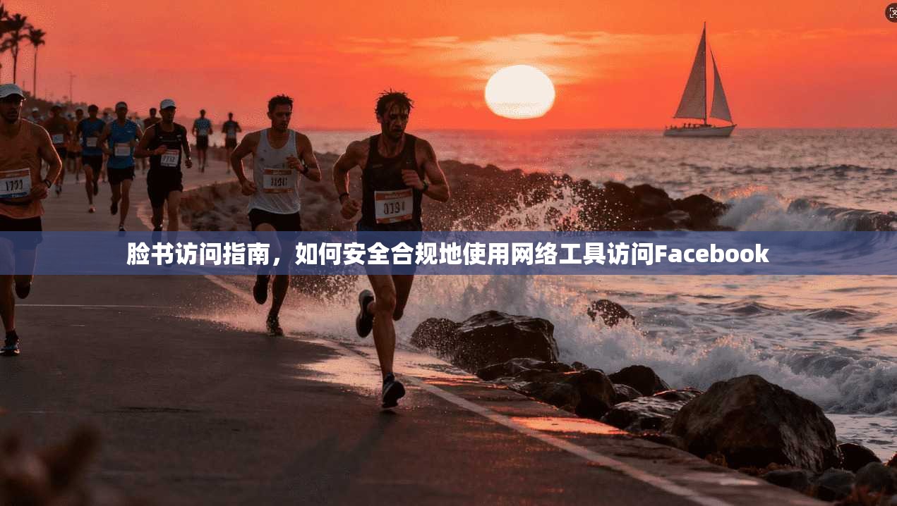 脸书访问指南，如何安全合规地使用网络工具访问Facebook