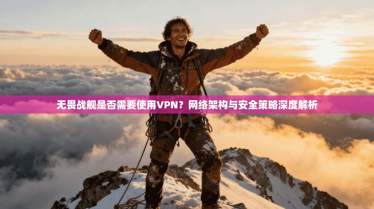 无畏战舰是否需要使用VPN？网络架构与安全策略深度解析