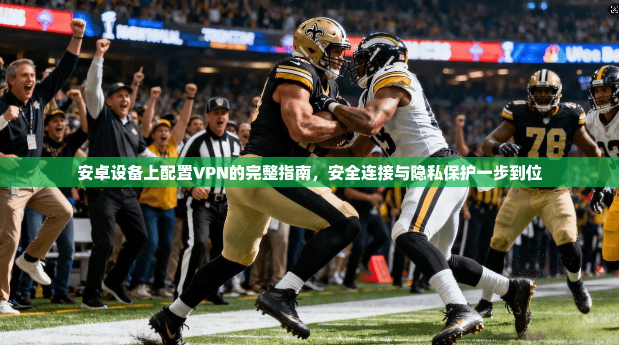 安卓设备上配置VPN的完整指南，安全连接与隐私保护一步到位
