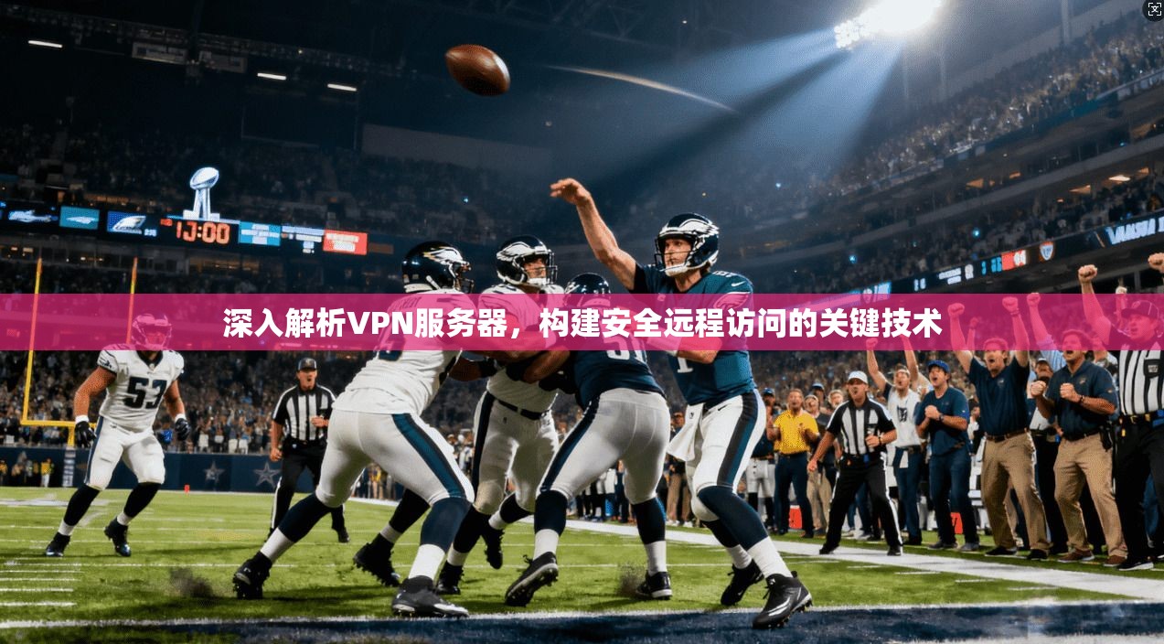 深入解析VPN服务器，构建安全远程访问的关键技术