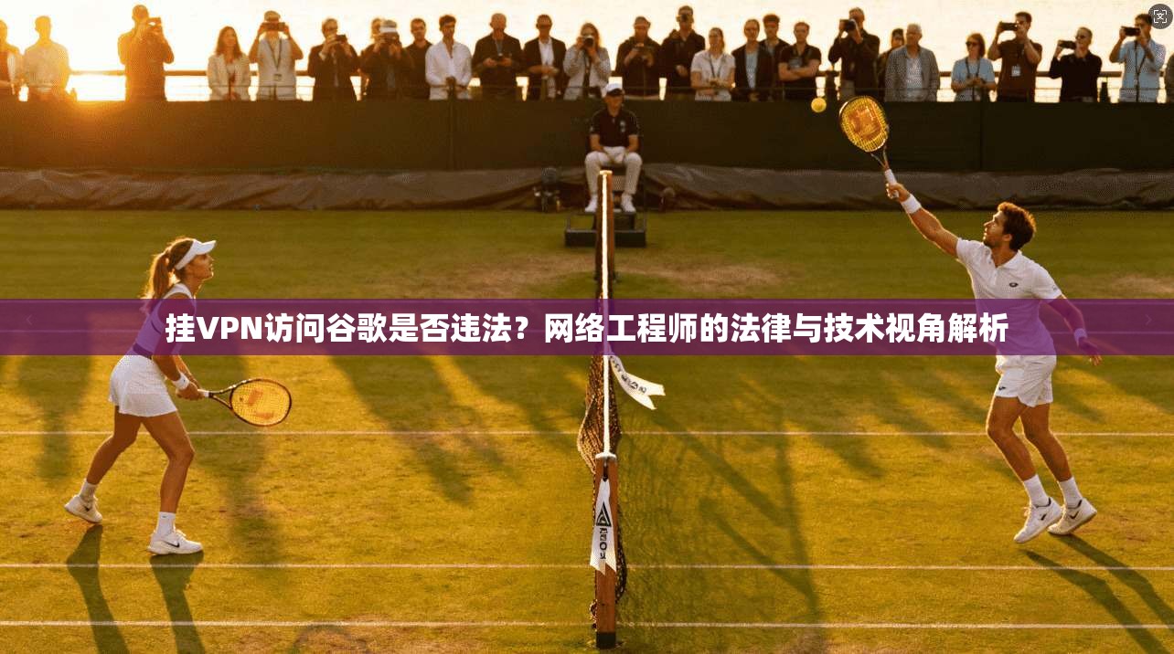 挂VPN访问谷歌是否违法？网络工程师的法律与技术视角解析