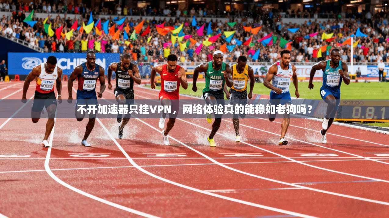 不开加速器只挂VPN，网络体验真的能稳如老狗吗？