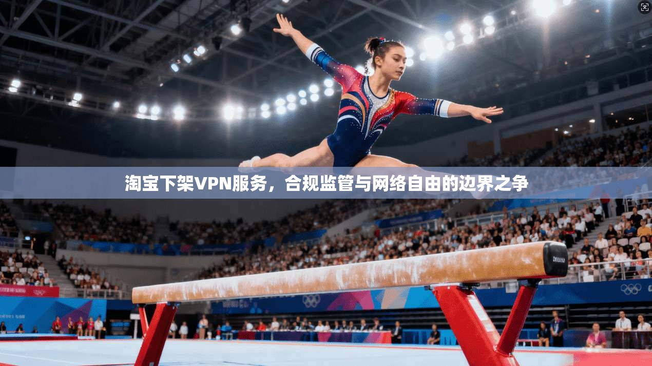淘宝下架VPN服务，合规监管与网络自由的边界之争