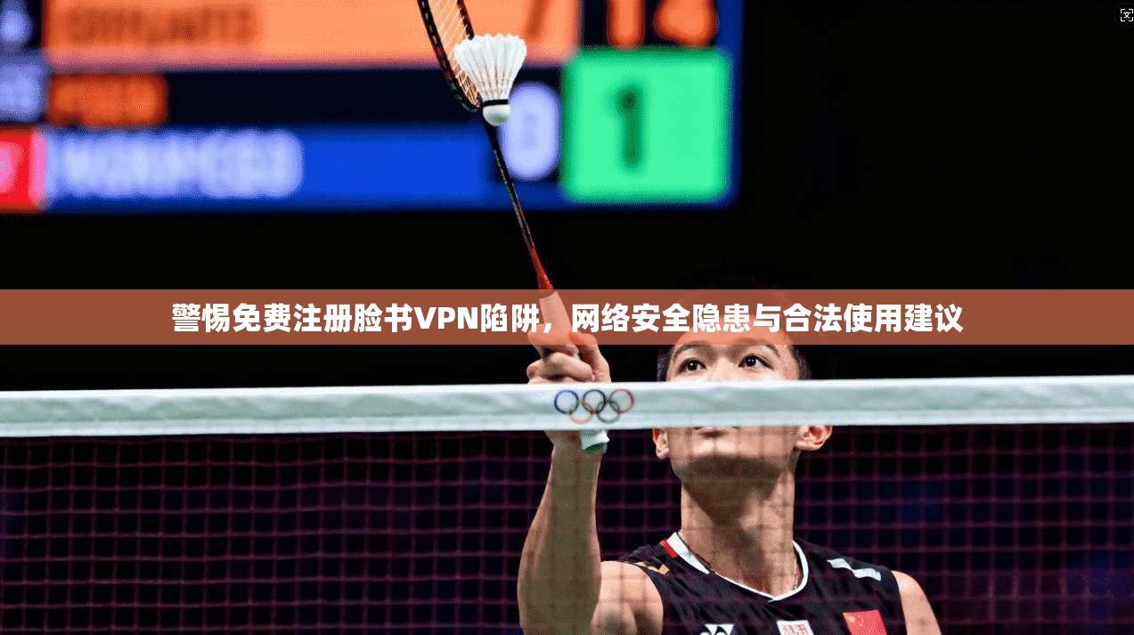 警惕免费注册脸书VPN陷阱，网络安全隐患与合法使用建议