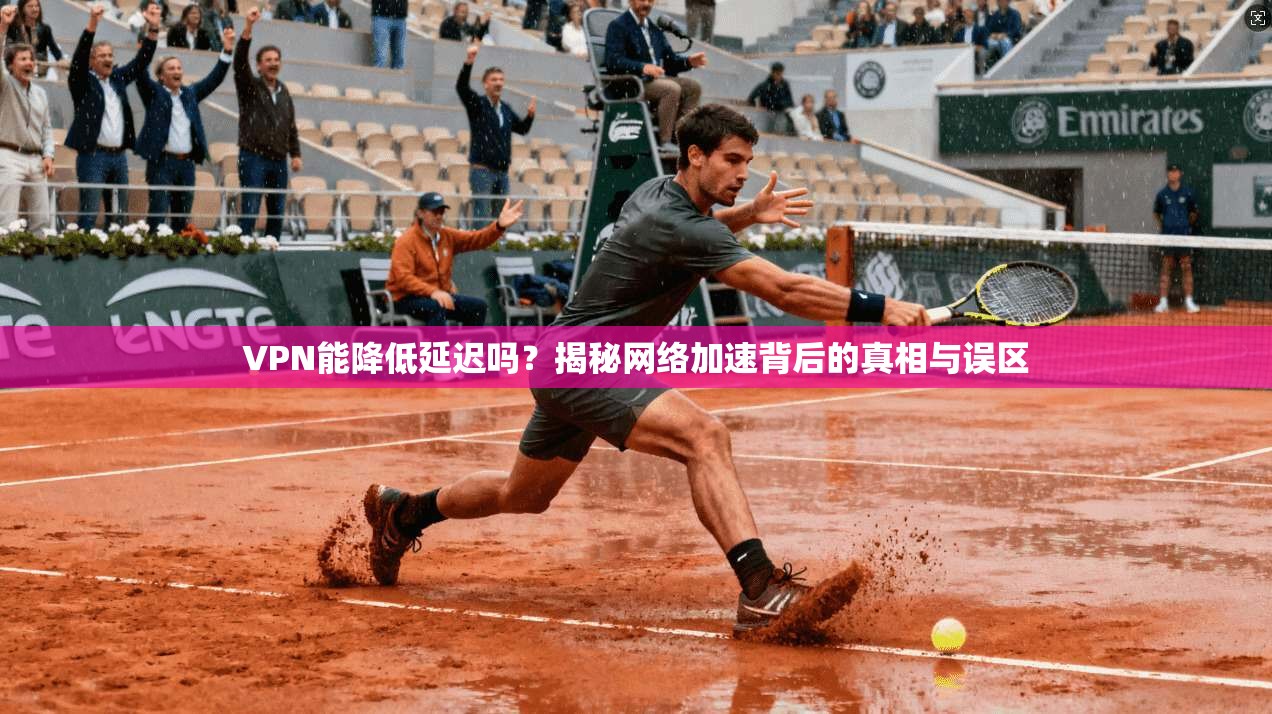 VPN能降低延迟吗？揭秘网络加速背后的真相与误区