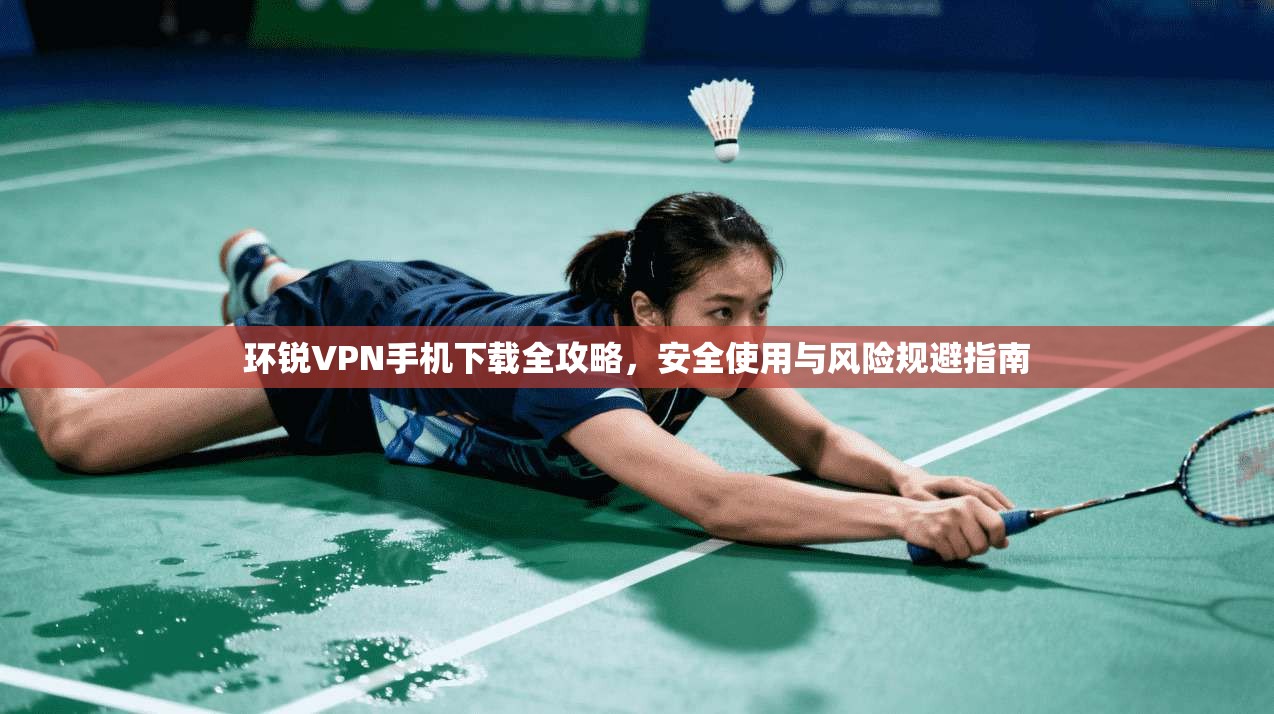 环锐VPN手机下载全攻略，安全使用与风险规避指南