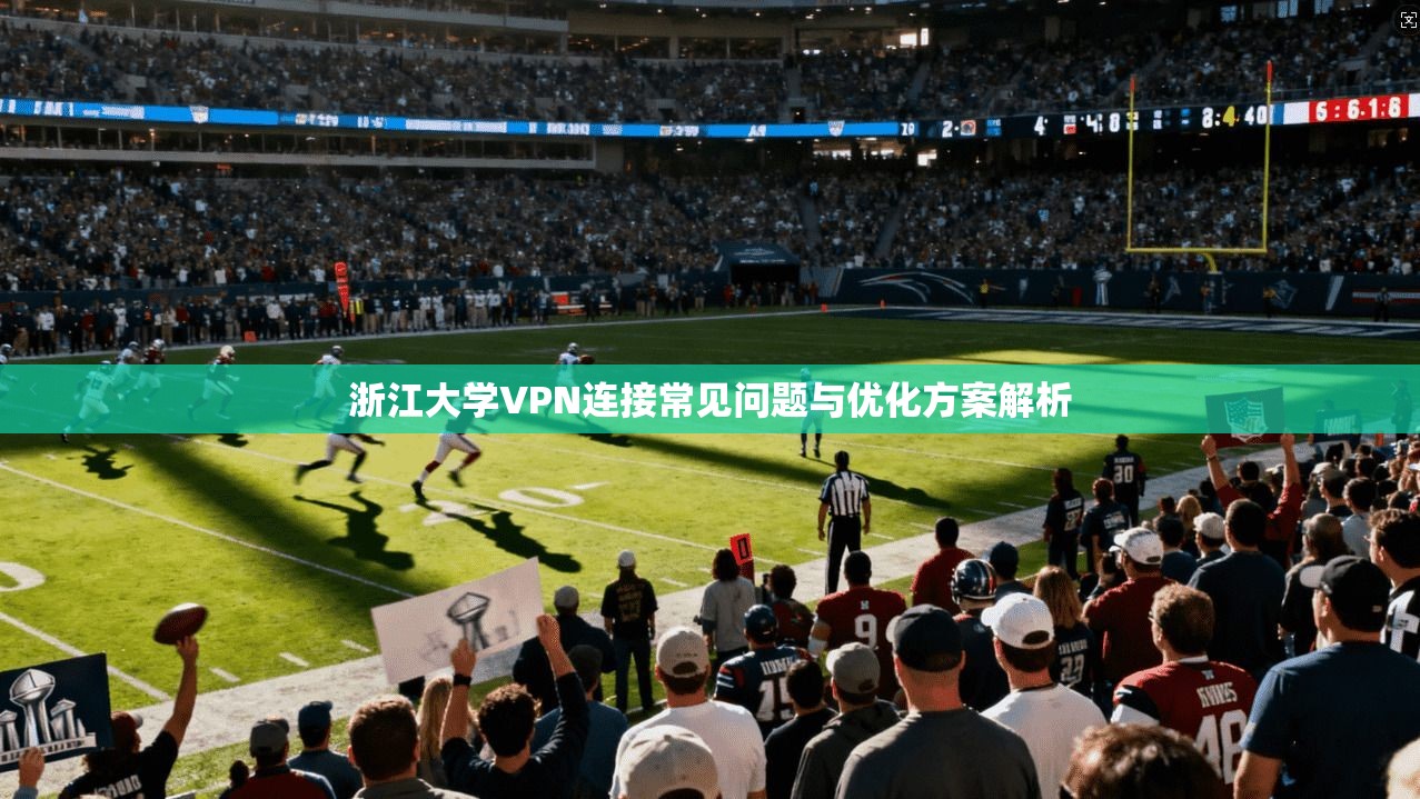 浙江大学VPN连接常见问题与优化方案解析