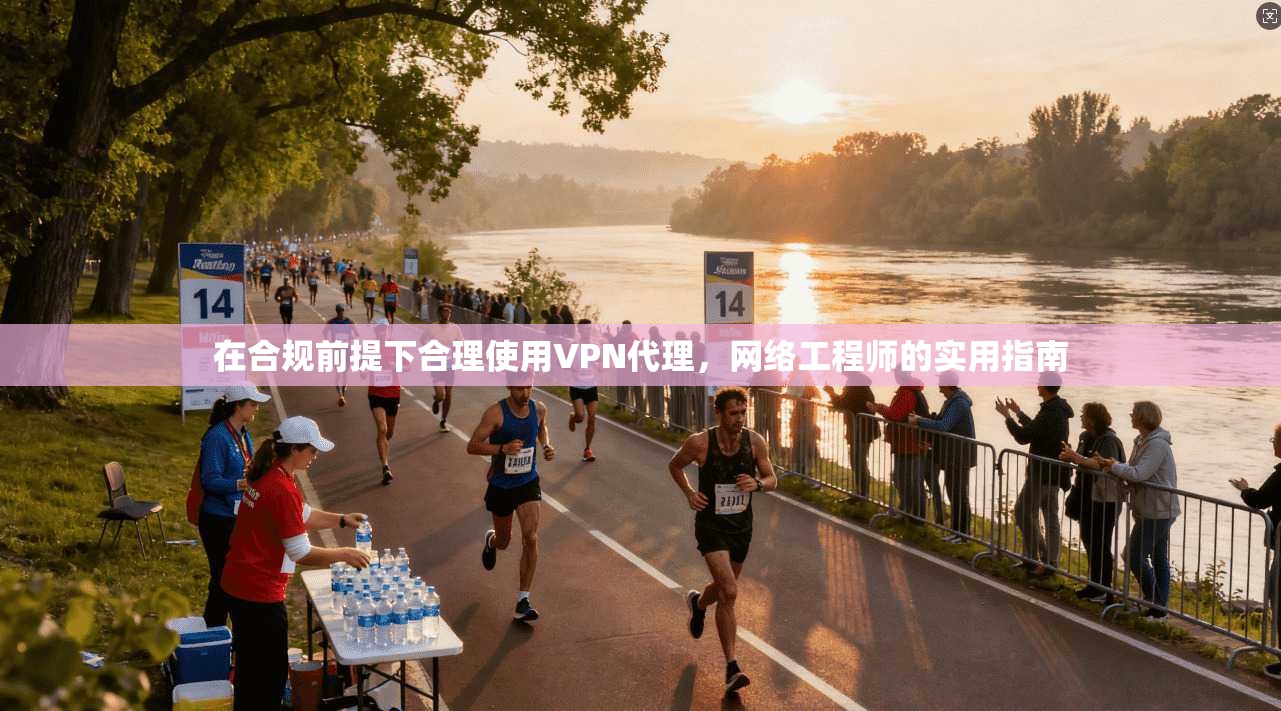 在合规前提下合理使用VPN代理，网络工程师的实用指南