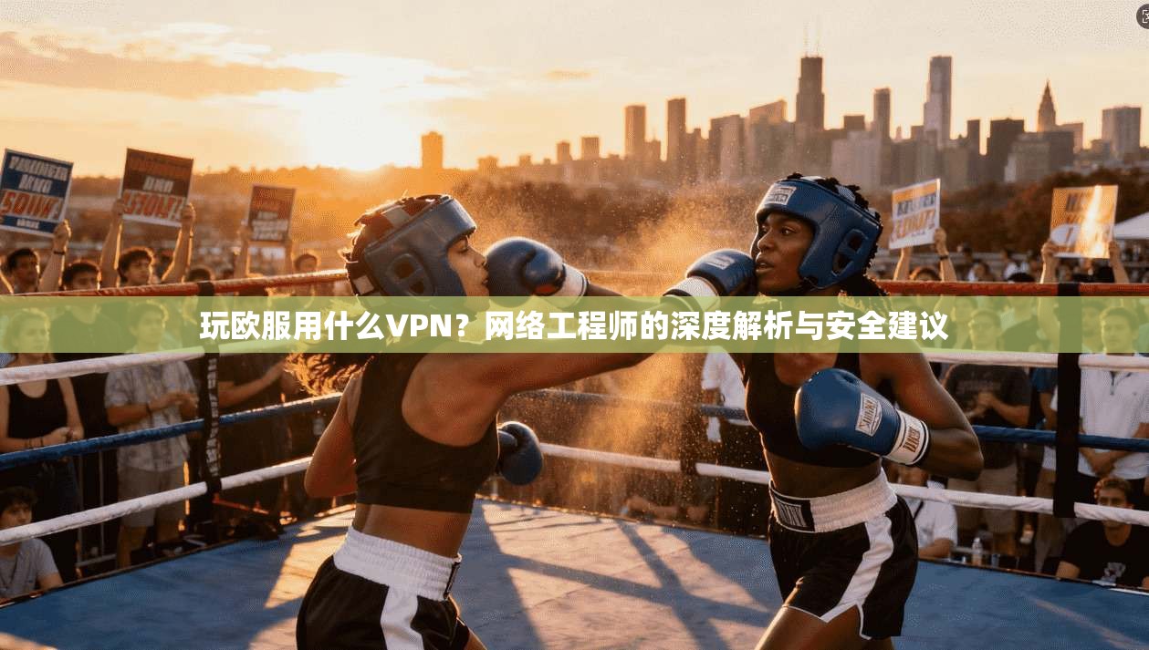 玩欧服用什么VPN？网络工程师的深度解析与安全建议