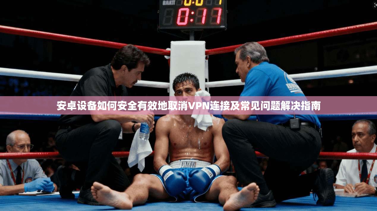 安卓设备如何安全有效地取消VPN连接及常见问题解决指南