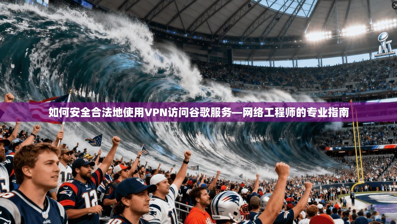 如何安全合法地使用VPN访问谷歌服务—网络工程师的专业指南