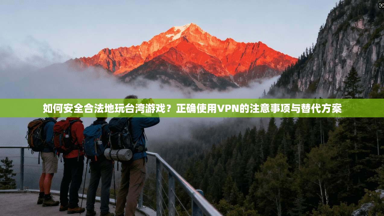 如何安全合法地玩台湾游戏？正确使用VPN的注意事项与替代方案