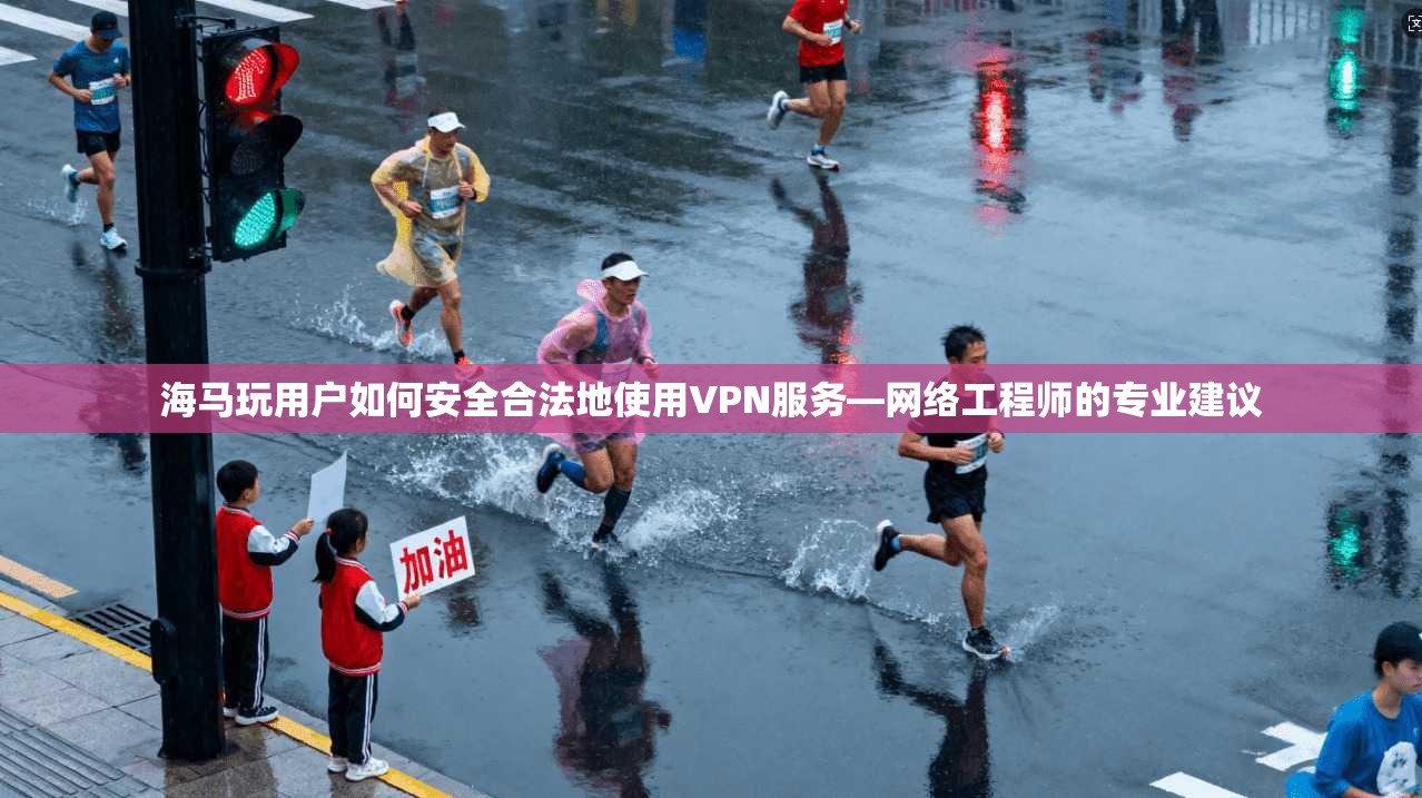 海马玩用户如何安全合法地使用VPN服务—网络工程师的专业建议