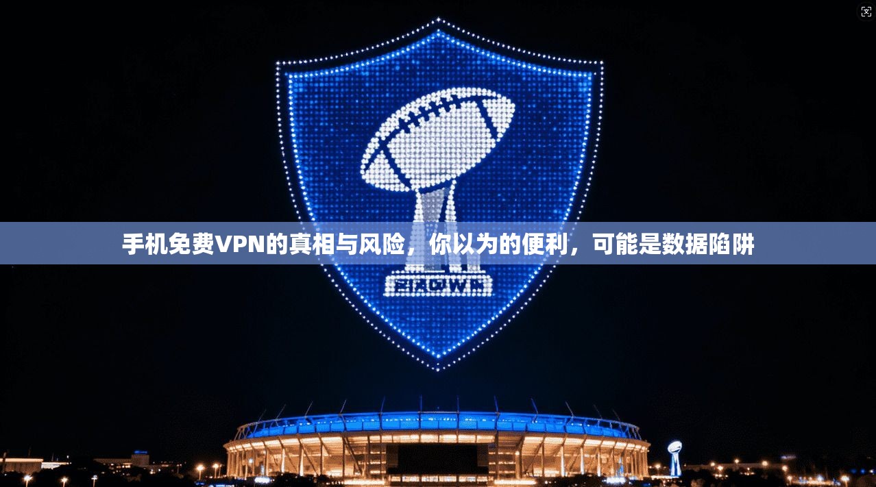 手机免费VPN的真相与风险，你以为的便利，可能是数据陷阱