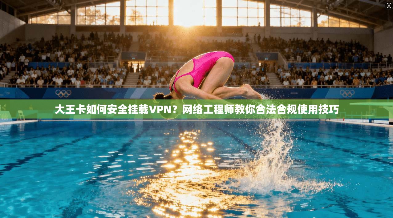 大王卡如何安全挂载VPN？网络工程师教你合法合规使用技巧