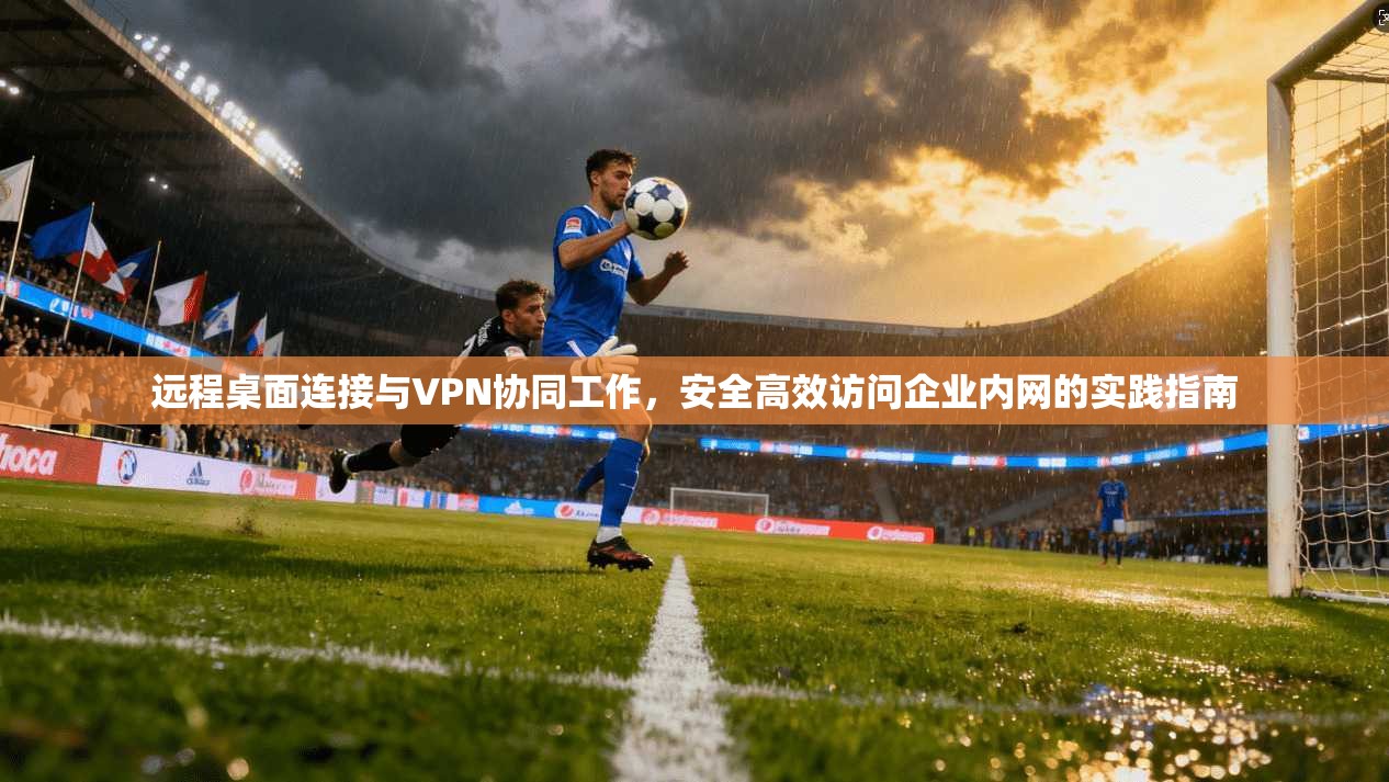 远程桌面连接与VPN协同工作，安全高效访问企业内网的实践指南