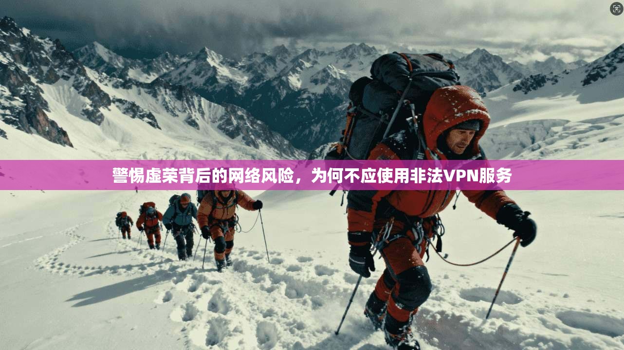 警惕虚荣背后的网络风险，为何不应使用非法VPN服务
