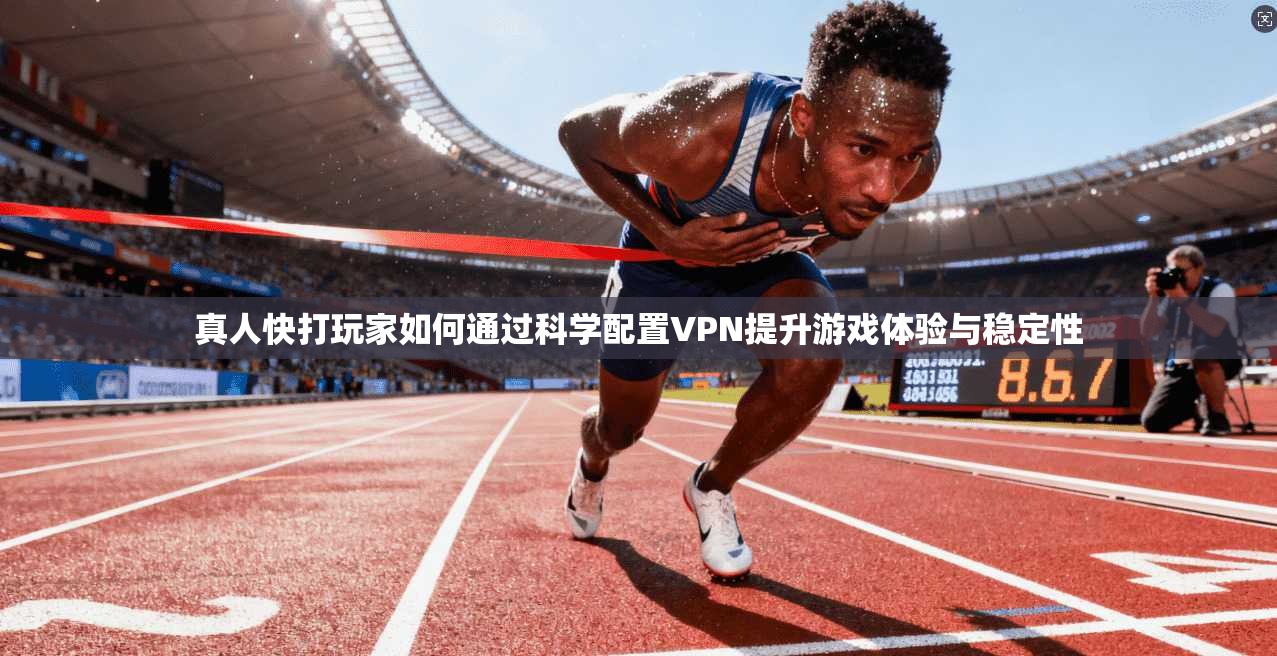 真人快打玩家如何通过科学配置VPN提升游戏体验与稳定性