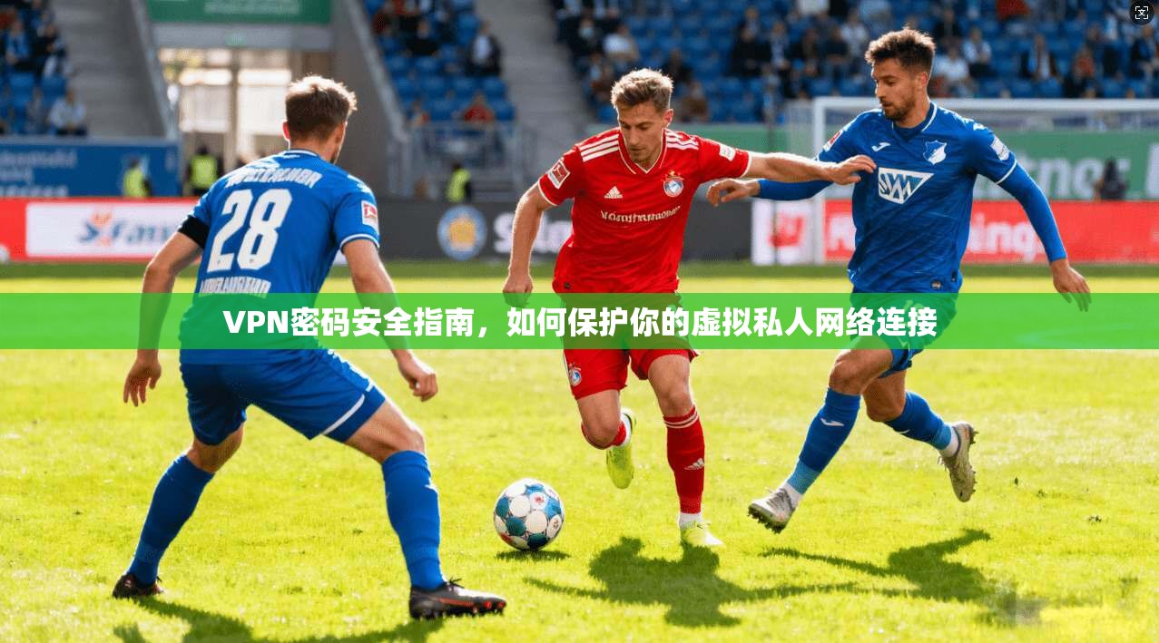 VPN密码安全指南，如何保护你的虚拟私人网络连接