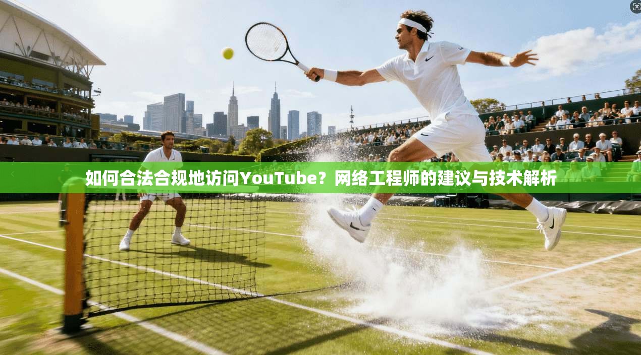 如何合法合规地访问YouTube？网络工程师的建议与技术解析