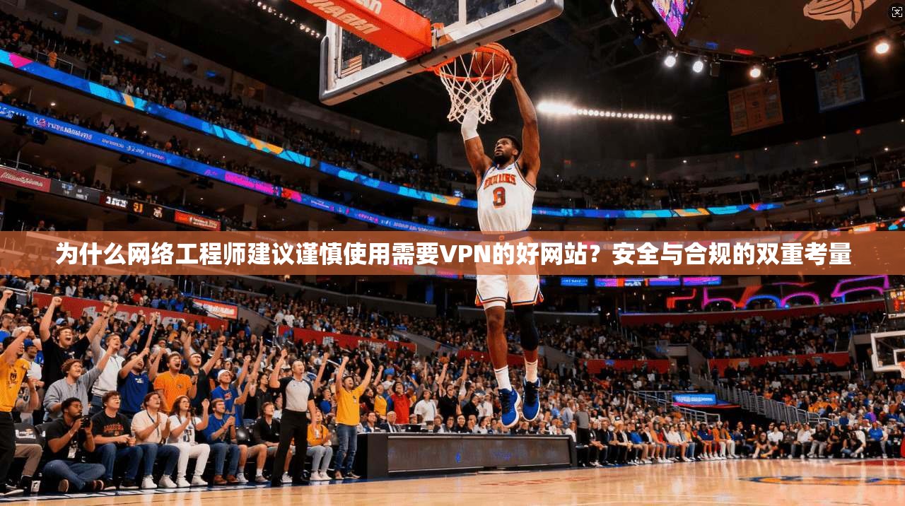 为什么网络工程师建议谨慎使用需要VPN的好网站？安全与合规的双重考量