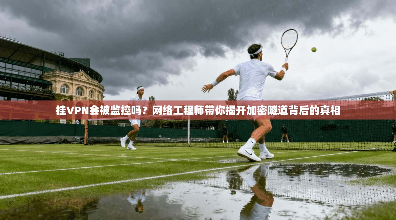 挂VPN会被监控吗？网络工程师带你揭开加密隧道背后的真相