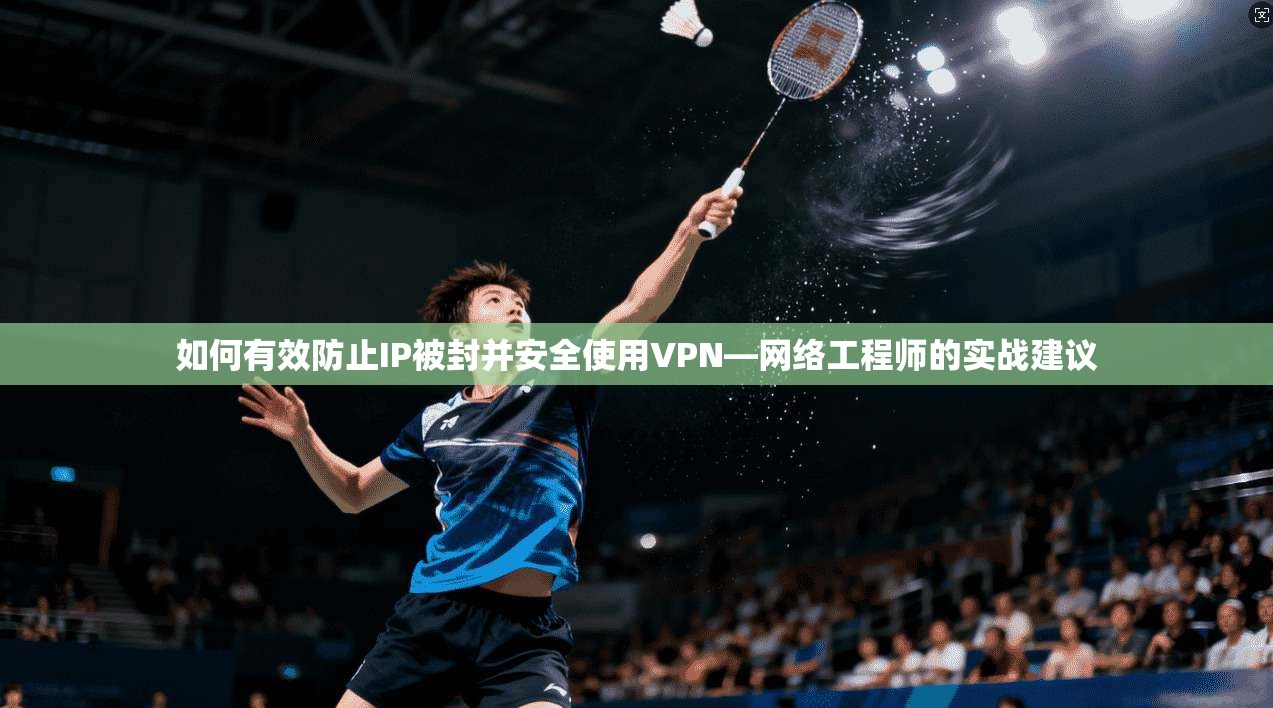 如何有效防止IP被封并安全使用VPN—网络工程师的实战建议